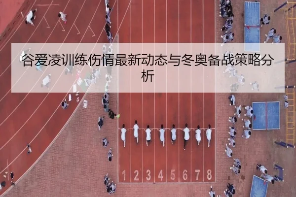 谷爱凌训练伤情最新动态与冬奥备战策略分析